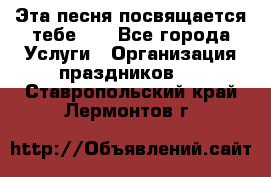 Эта песня посвящается тебе... - Все города Услуги » Организация праздников   . Ставропольский край,Лермонтов г.